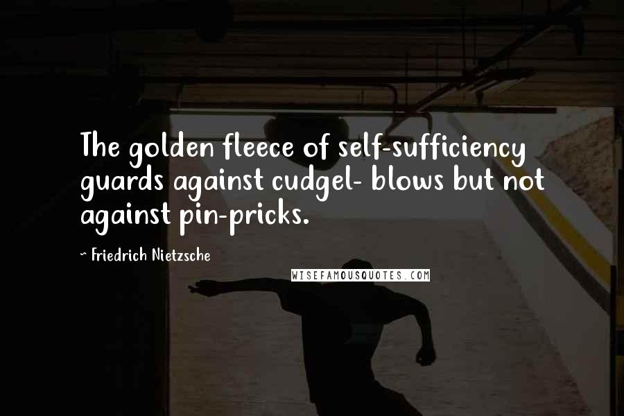 Friedrich Nietzsche Quotes: The golden fleece of self-sufficiency guards against cudgel- blows but not against pin-pricks.