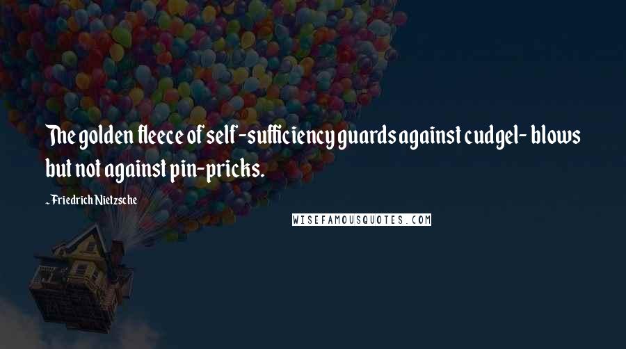 Friedrich Nietzsche Quotes: The golden fleece of self-sufficiency guards against cudgel- blows but not against pin-pricks.