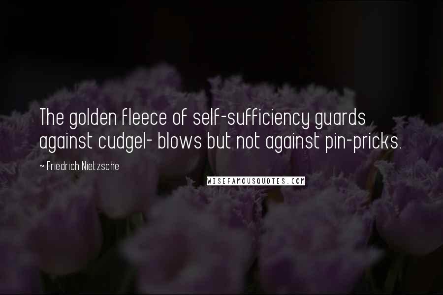 Friedrich Nietzsche Quotes: The golden fleece of self-sufficiency guards against cudgel- blows but not against pin-pricks.