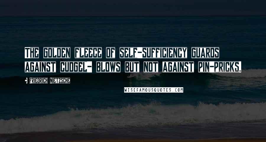 Friedrich Nietzsche Quotes: The golden fleece of self-sufficiency guards against cudgel- blows but not against pin-pricks.