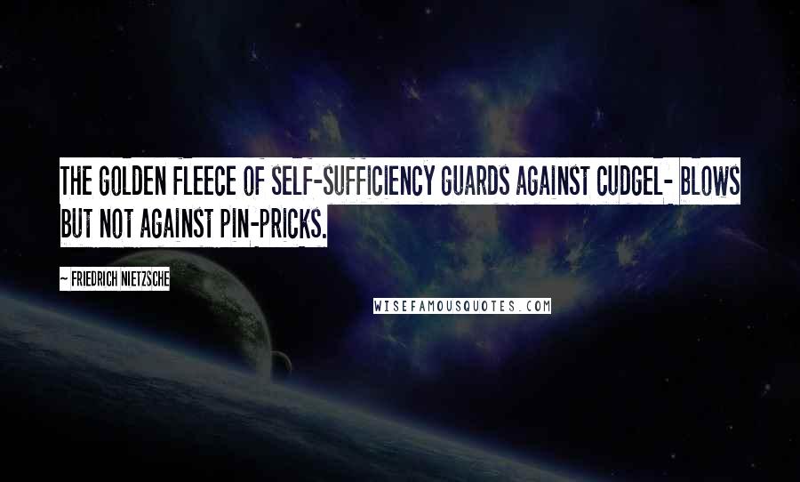 Friedrich Nietzsche Quotes: The golden fleece of self-sufficiency guards against cudgel- blows but not against pin-pricks.
