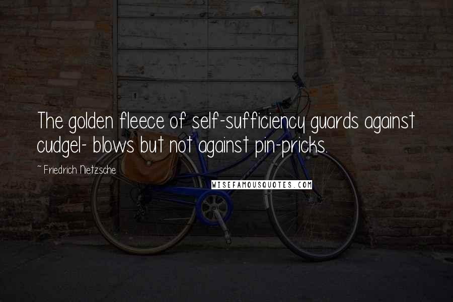 Friedrich Nietzsche Quotes: The golden fleece of self-sufficiency guards against cudgel- blows but not against pin-pricks.