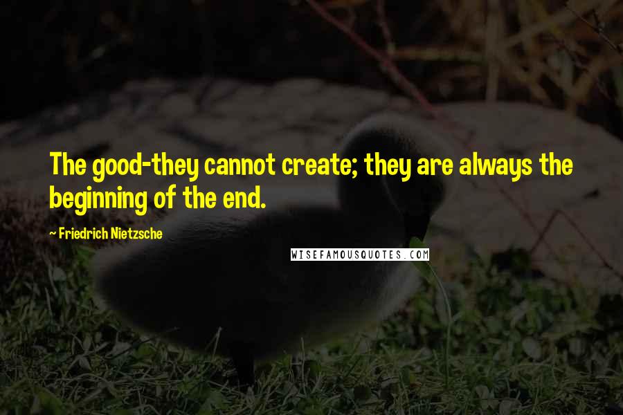 Friedrich Nietzsche Quotes: The good-they cannot create; they are always the beginning of the end.