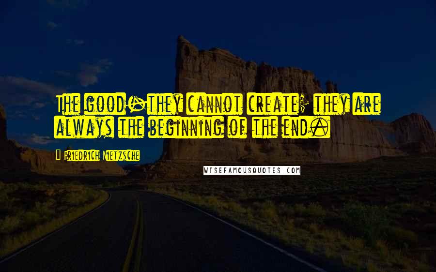 Friedrich Nietzsche Quotes: The good-they cannot create; they are always the beginning of the end.