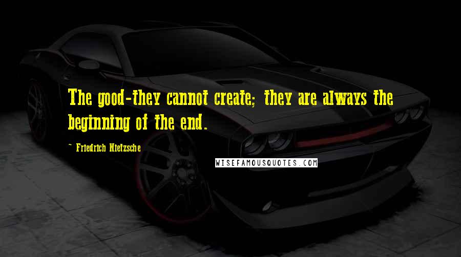 Friedrich Nietzsche Quotes: The good-they cannot create; they are always the beginning of the end.