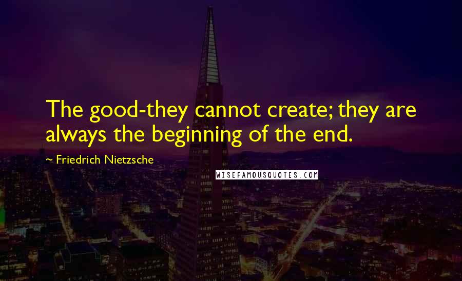 Friedrich Nietzsche Quotes: The good-they cannot create; they are always the beginning of the end.