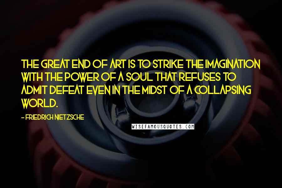 Friedrich Nietzsche Quotes: The great end of art is to strike the imagination with the power of a soul that refuses to admit defeat even in the midst of a collapsing world.