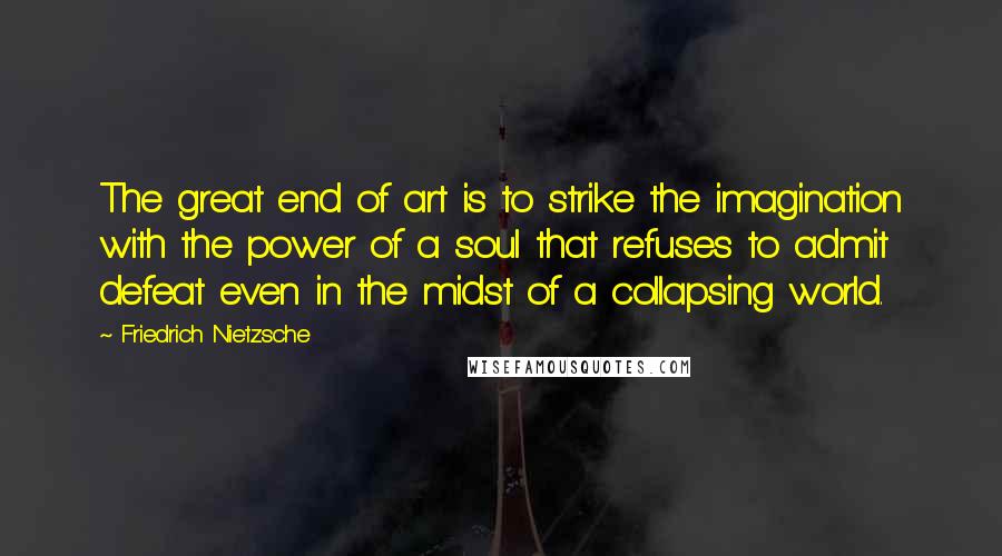 Friedrich Nietzsche Quotes: The great end of art is to strike the imagination with the power of a soul that refuses to admit defeat even in the midst of a collapsing world.