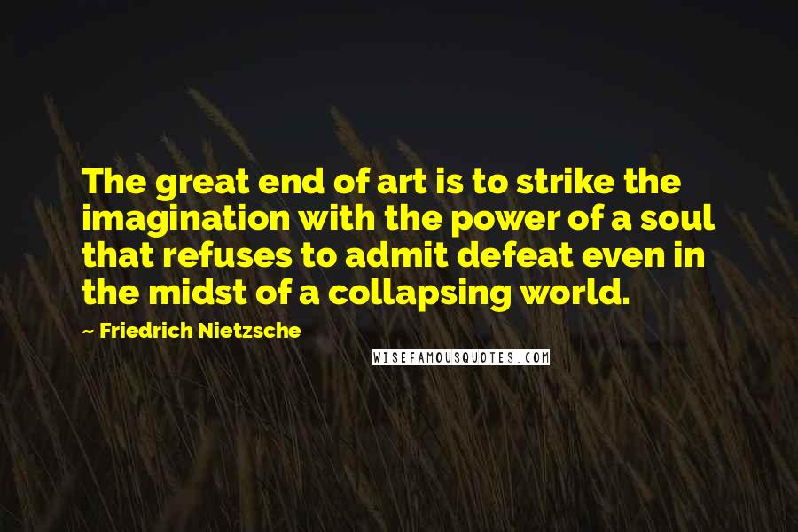 Friedrich Nietzsche Quotes: The great end of art is to strike the imagination with the power of a soul that refuses to admit defeat even in the midst of a collapsing world.
