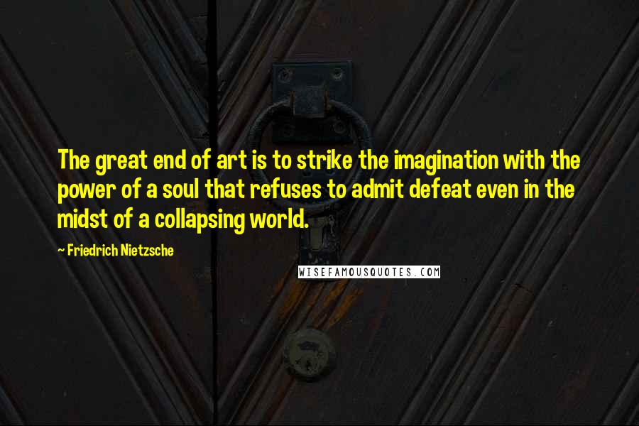 Friedrich Nietzsche Quotes: The great end of art is to strike the imagination with the power of a soul that refuses to admit defeat even in the midst of a collapsing world.