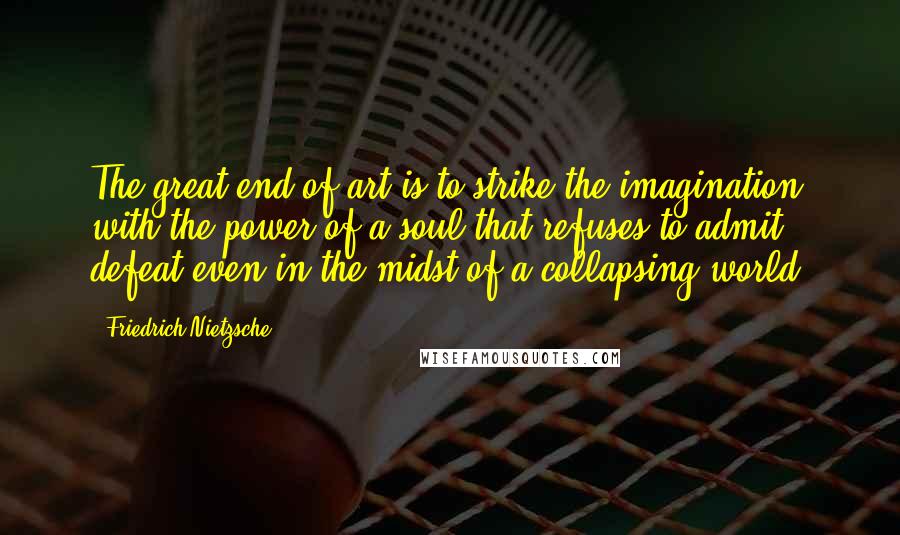 Friedrich Nietzsche Quotes: The great end of art is to strike the imagination with the power of a soul that refuses to admit defeat even in the midst of a collapsing world.