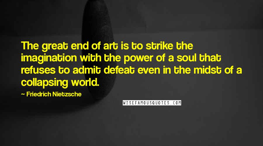 Friedrich Nietzsche Quotes: The great end of art is to strike the imagination with the power of a soul that refuses to admit defeat even in the midst of a collapsing world.