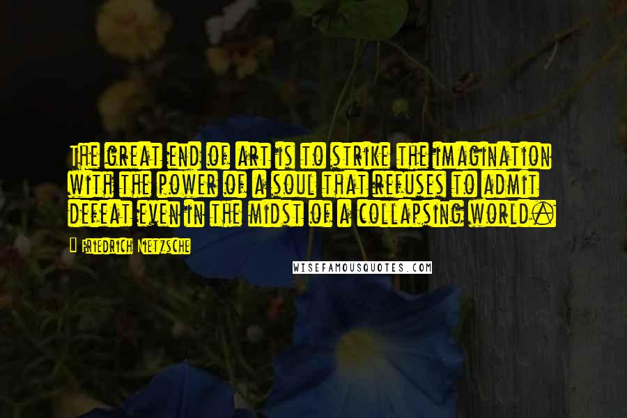 Friedrich Nietzsche Quotes: The great end of art is to strike the imagination with the power of a soul that refuses to admit defeat even in the midst of a collapsing world.