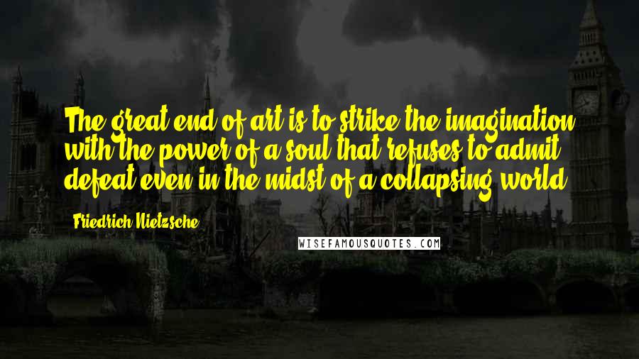 Friedrich Nietzsche Quotes: The great end of art is to strike the imagination with the power of a soul that refuses to admit defeat even in the midst of a collapsing world.