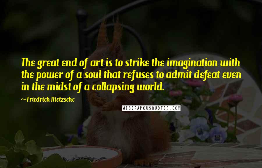 Friedrich Nietzsche Quotes: The great end of art is to strike the imagination with the power of a soul that refuses to admit defeat even in the midst of a collapsing world.