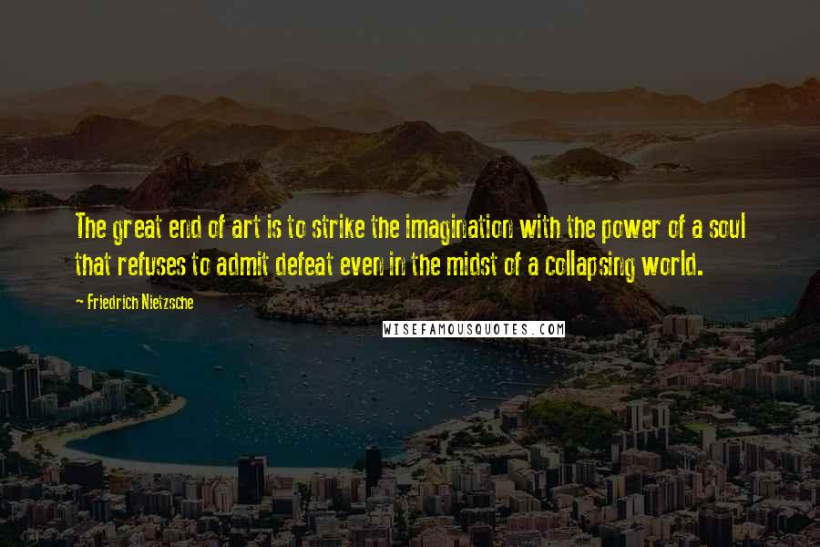 Friedrich Nietzsche Quotes: The great end of art is to strike the imagination with the power of a soul that refuses to admit defeat even in the midst of a collapsing world.