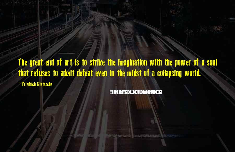 Friedrich Nietzsche Quotes: The great end of art is to strike the imagination with the power of a soul that refuses to admit defeat even in the midst of a collapsing world.
