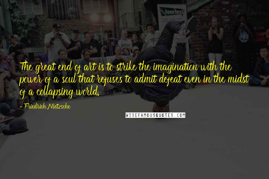 Friedrich Nietzsche Quotes: The great end of art is to strike the imagination with the power of a soul that refuses to admit defeat even in the midst of a collapsing world.