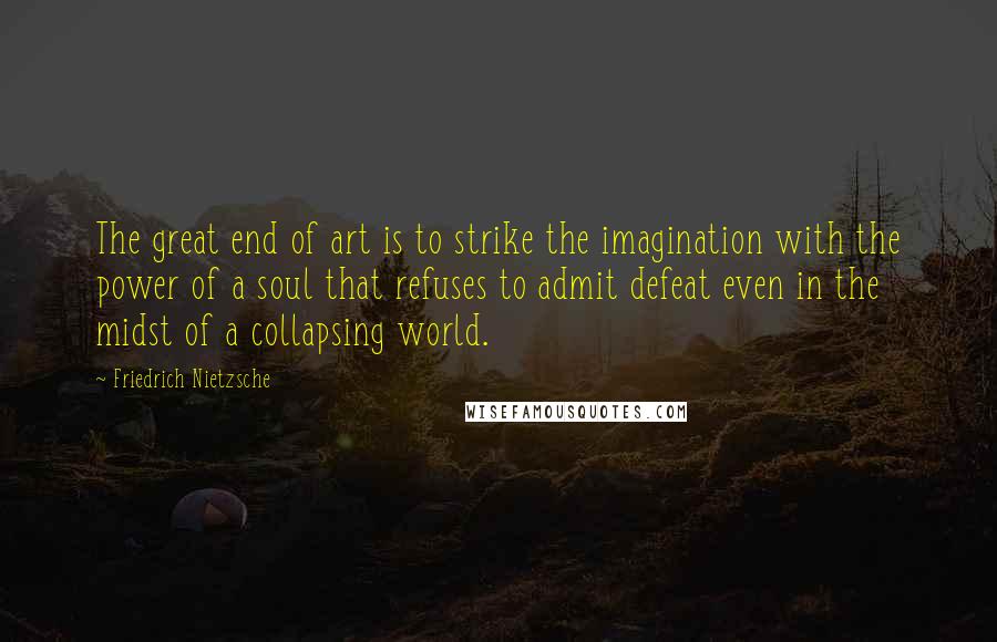 Friedrich Nietzsche Quotes: The great end of art is to strike the imagination with the power of a soul that refuses to admit defeat even in the midst of a collapsing world.