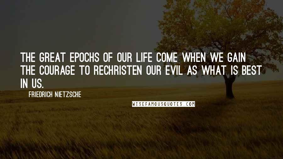Friedrich Nietzsche Quotes: The great epochs of our life come when we gain the courage to rechristen our evil as what is best in us.
