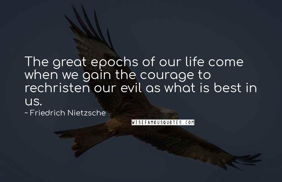 Friedrich Nietzsche Quotes: The great epochs of our life come when we gain the courage to rechristen our evil as what is best in us.