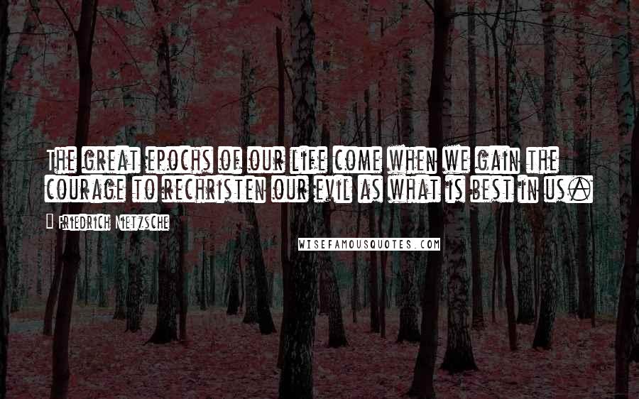 Friedrich Nietzsche Quotes: The great epochs of our life come when we gain the courage to rechristen our evil as what is best in us.