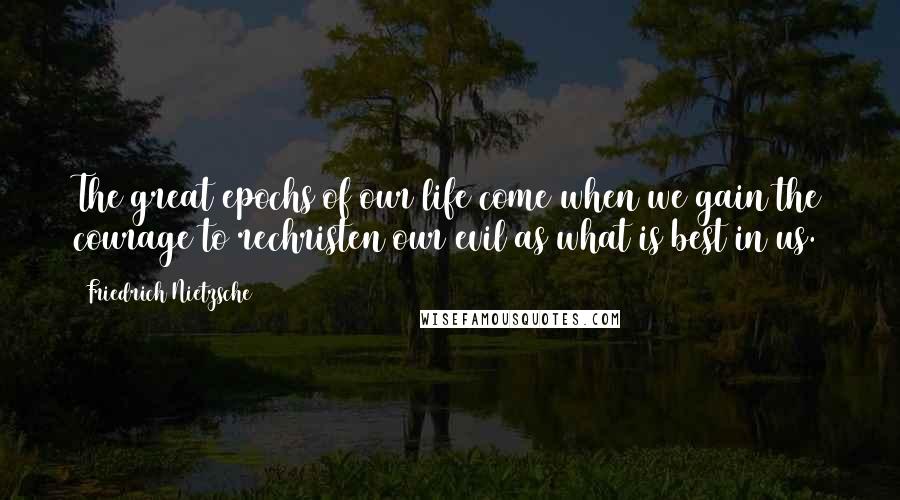 Friedrich Nietzsche Quotes: The great epochs of our life come when we gain the courage to rechristen our evil as what is best in us.