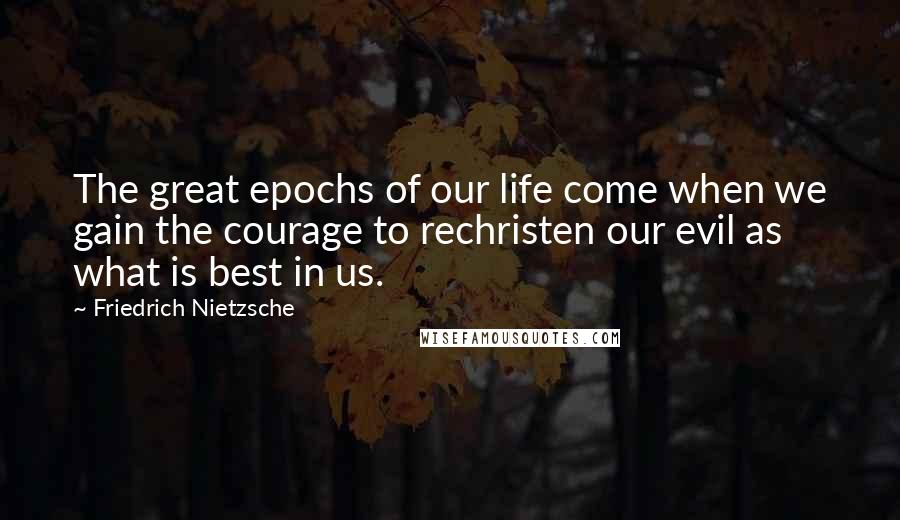 Friedrich Nietzsche Quotes: The great epochs of our life come when we gain the courage to rechristen our evil as what is best in us.