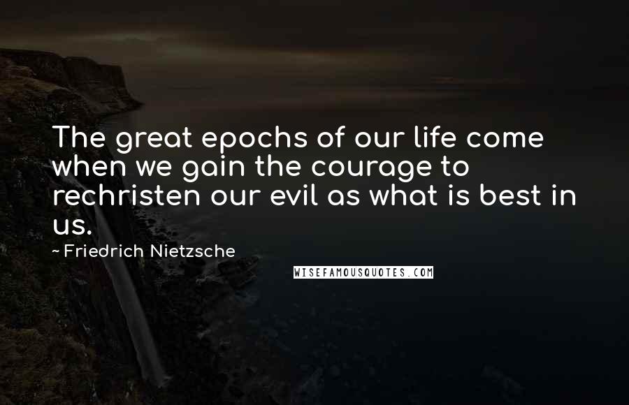 Friedrich Nietzsche Quotes: The great epochs of our life come when we gain the courage to rechristen our evil as what is best in us.