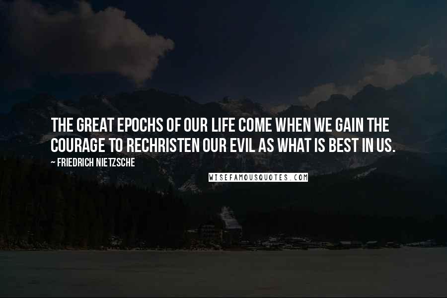Friedrich Nietzsche Quotes: The great epochs of our life come when we gain the courage to rechristen our evil as what is best in us.