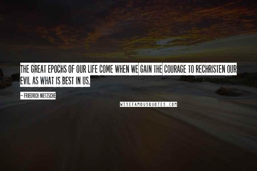 Friedrich Nietzsche Quotes: The great epochs of our life come when we gain the courage to rechristen our evil as what is best in us.
