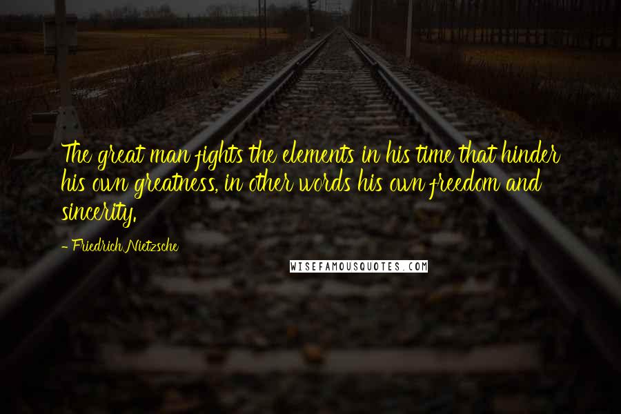 Friedrich Nietzsche Quotes: The great man fights the elements in his time that hinder his own greatness, in other words his own freedom and sincerity.