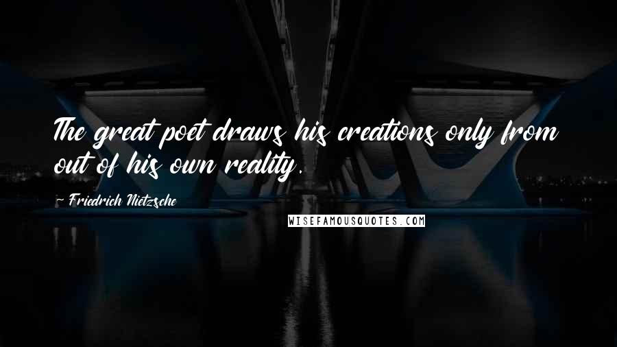 Friedrich Nietzsche Quotes: The great poet draws his creations only from out of his own reality.