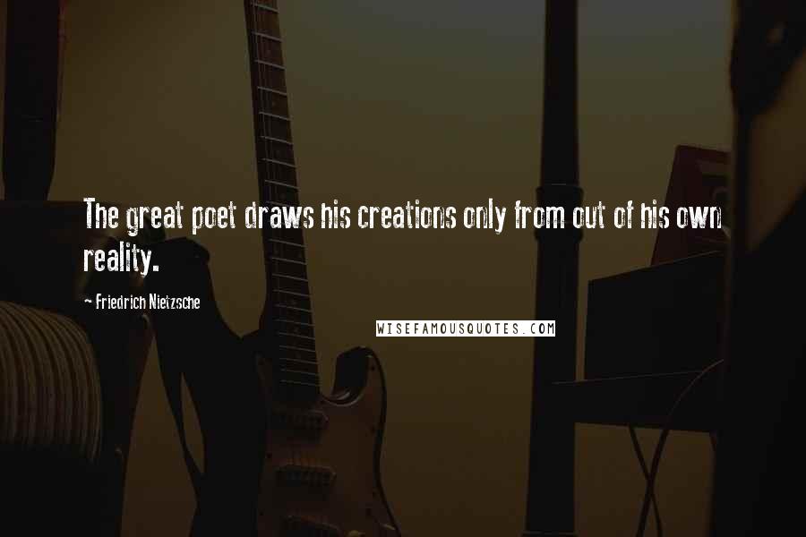 Friedrich Nietzsche Quotes: The great poet draws his creations only from out of his own reality.