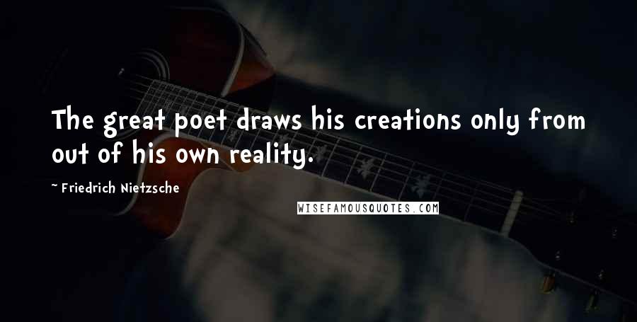 Friedrich Nietzsche Quotes: The great poet draws his creations only from out of his own reality.