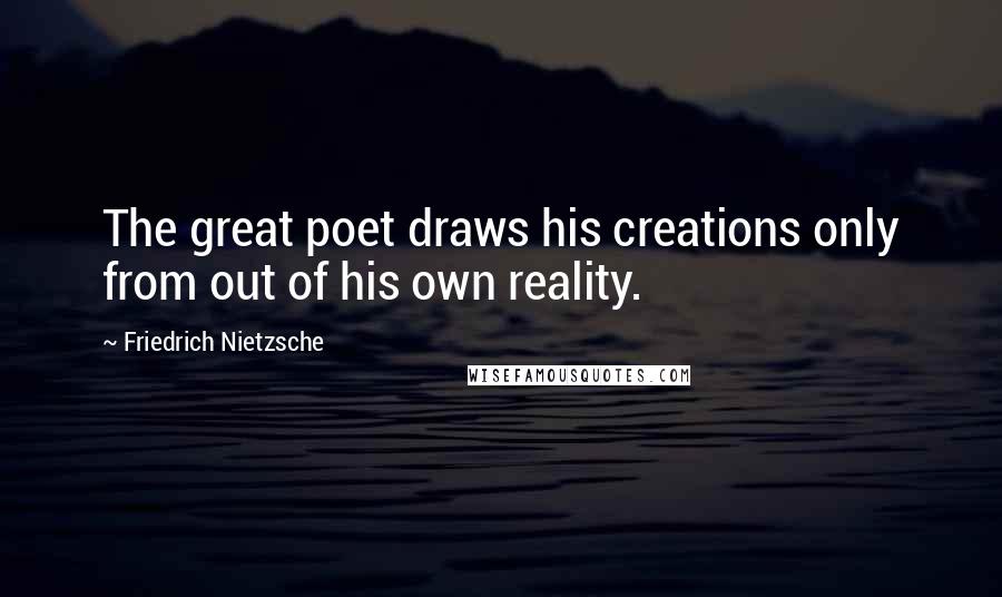 Friedrich Nietzsche Quotes: The great poet draws his creations only from out of his own reality.