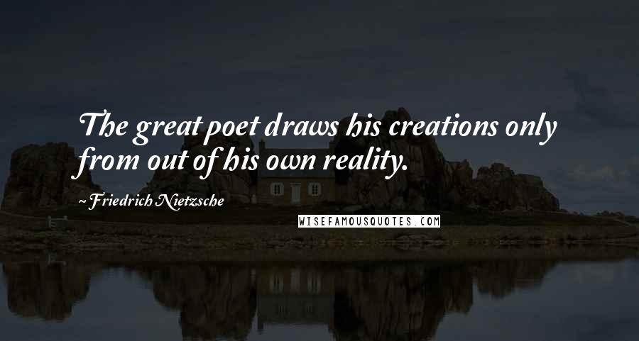 Friedrich Nietzsche Quotes: The great poet draws his creations only from out of his own reality.