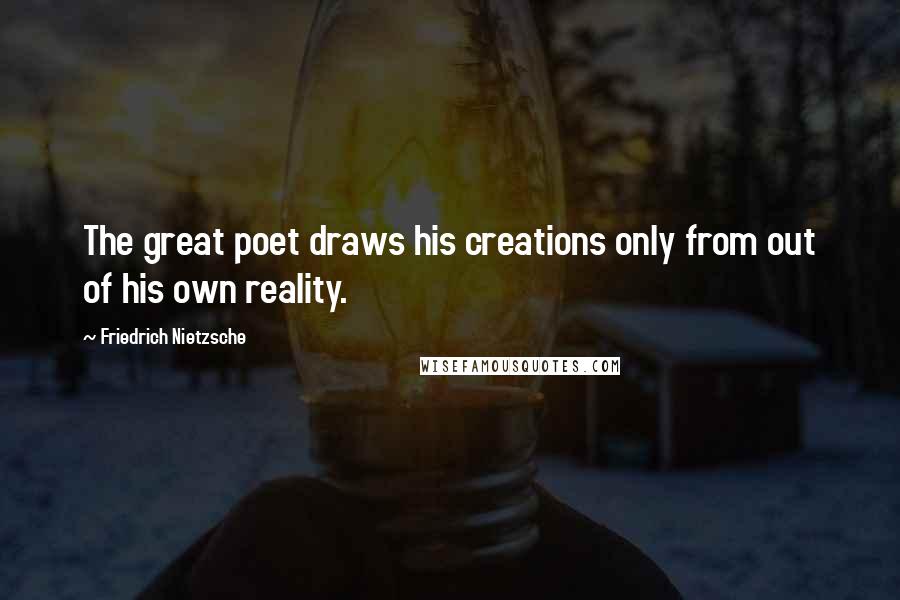 Friedrich Nietzsche Quotes: The great poet draws his creations only from out of his own reality.