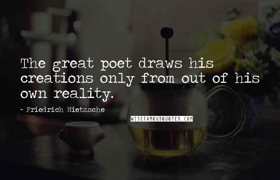 Friedrich Nietzsche Quotes: The great poet draws his creations only from out of his own reality.