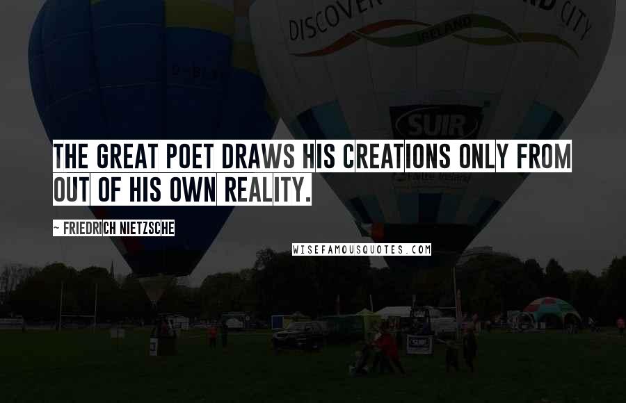 Friedrich Nietzsche Quotes: The great poet draws his creations only from out of his own reality.