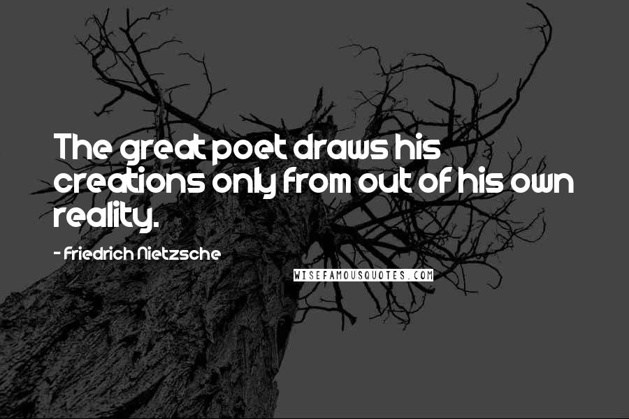 Friedrich Nietzsche Quotes: The great poet draws his creations only from out of his own reality.