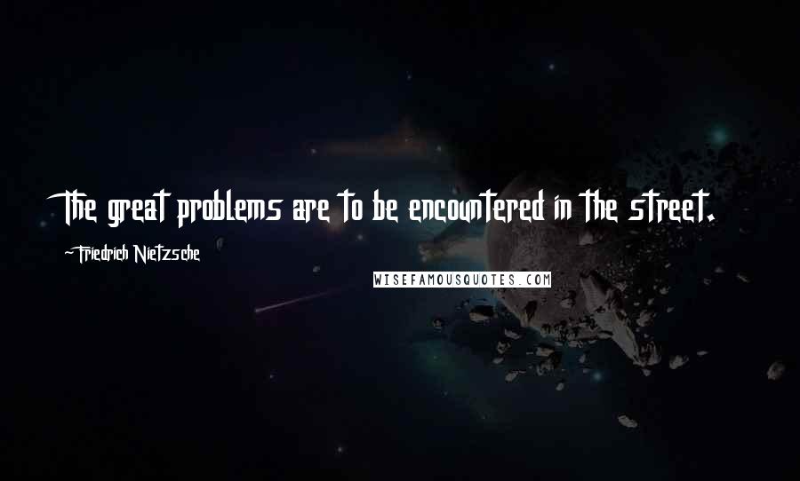 Friedrich Nietzsche Quotes: The great problems are to be encountered in the street.