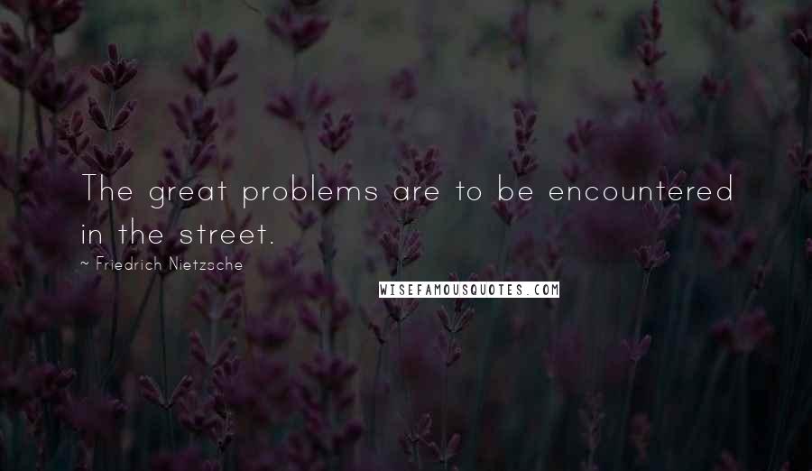 Friedrich Nietzsche Quotes: The great problems are to be encountered in the street.