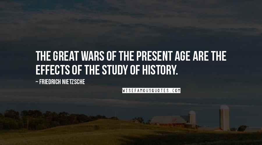 Friedrich Nietzsche Quotes: The great wars of the present age are the effects of the study of history.