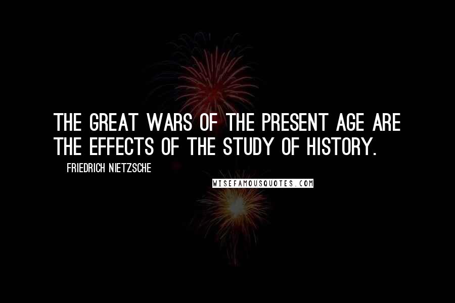 Friedrich Nietzsche Quotes: The great wars of the present age are the effects of the study of history.