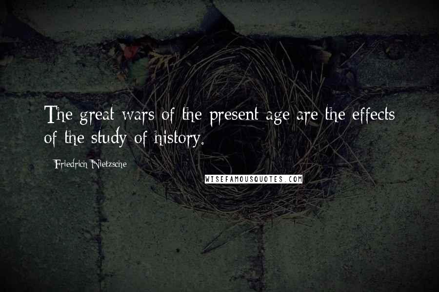 Friedrich Nietzsche Quotes: The great wars of the present age are the effects of the study of history.