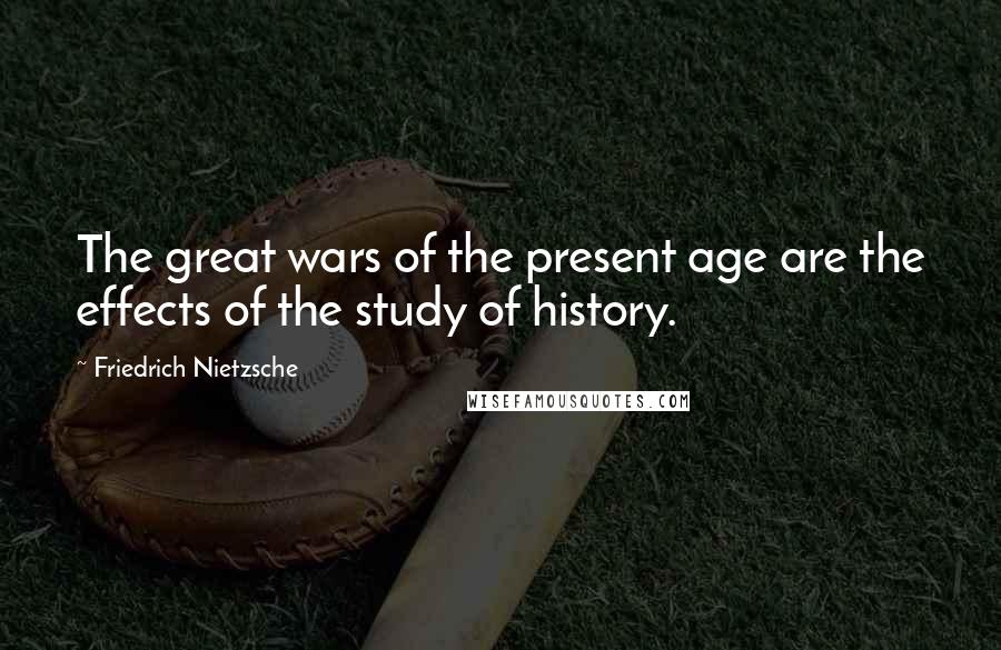 Friedrich Nietzsche Quotes: The great wars of the present age are the effects of the study of history.