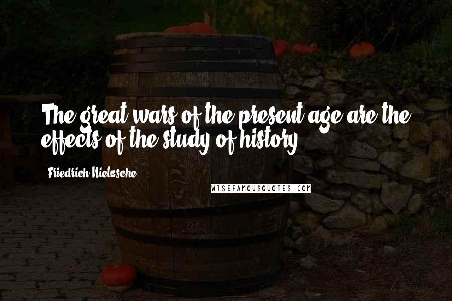 Friedrich Nietzsche Quotes: The great wars of the present age are the effects of the study of history.