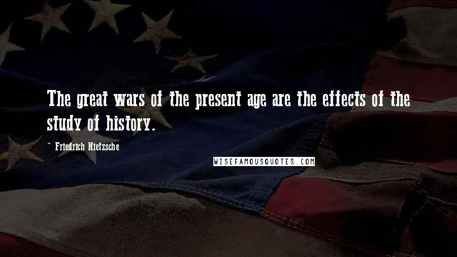 Friedrich Nietzsche Quotes: The great wars of the present age are the effects of the study of history.