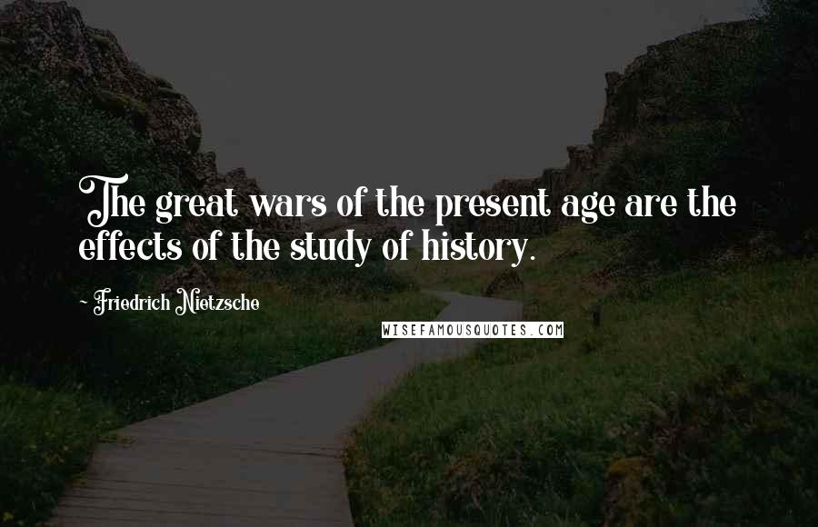 Friedrich Nietzsche Quotes: The great wars of the present age are the effects of the study of history.